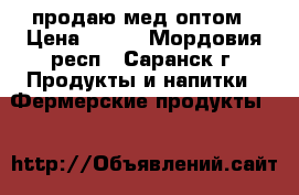 продаю мед оптом › Цена ­ 200 - Мордовия респ., Саранск г. Продукты и напитки » Фермерские продукты   